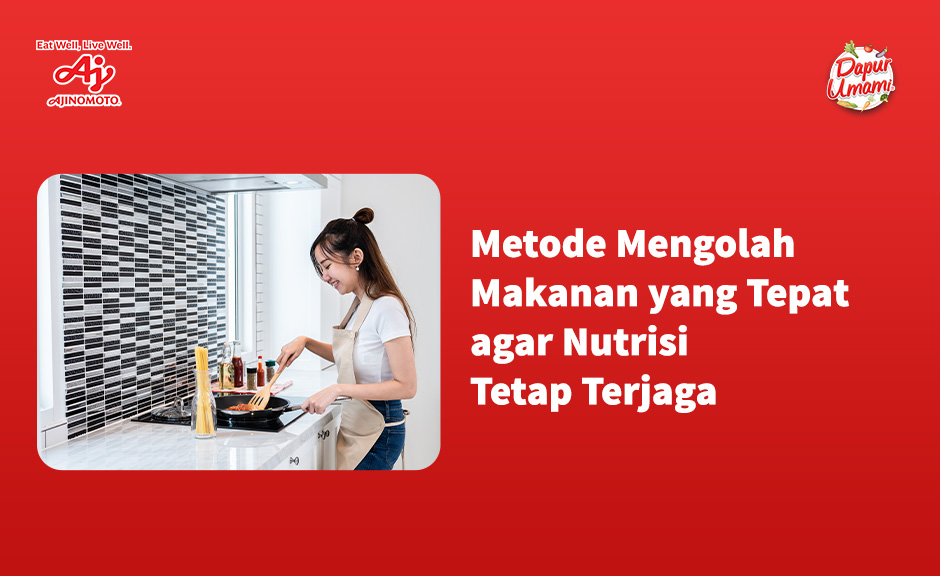 Metode Mengolah Makanan yang Tepat agar Nutrisi Tetap Terjaga